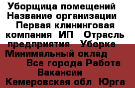 Уборщица помещений › Название организации ­ Первая клининговая компания, ИП › Отрасль предприятия ­ Уборка › Минимальный оклад ­ 15 000 - Все города Работа » Вакансии   . Кемеровская обл.,Юрга г.